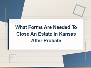 Forms Needed to Close a Kansas Estate After Probate