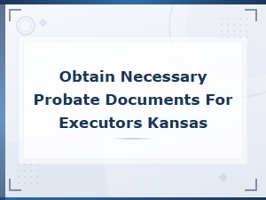 Essential Probate Documents for Kansas Executors